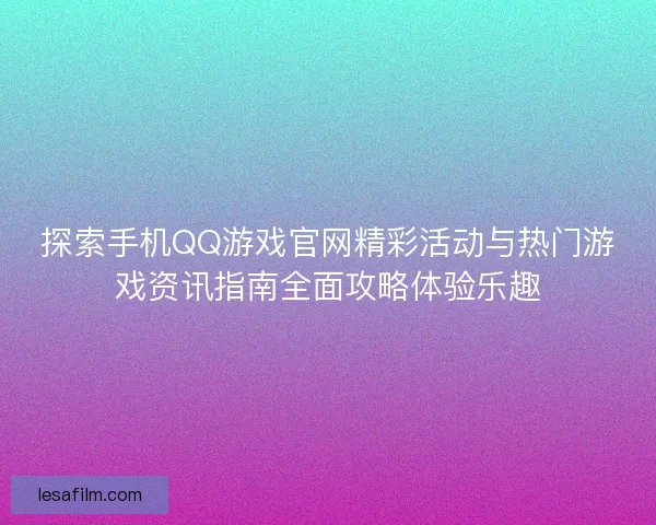 探索手机QQ游戏官网精彩活动与热门游戏资讯指南全面攻略体验乐趣