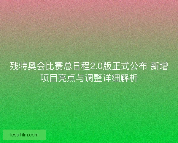 残特奥会比赛总日程2.0版正式公布 新增项目亮点与调整详细解析