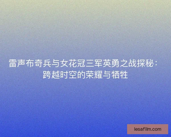 雷声布奇兵与女花冠三军英勇之战探秘:跨越时空的荣耀与牺牲 雷声布奇兵与女花冠三军英勇之战探秘:跨越时空的荣耀与牺牲