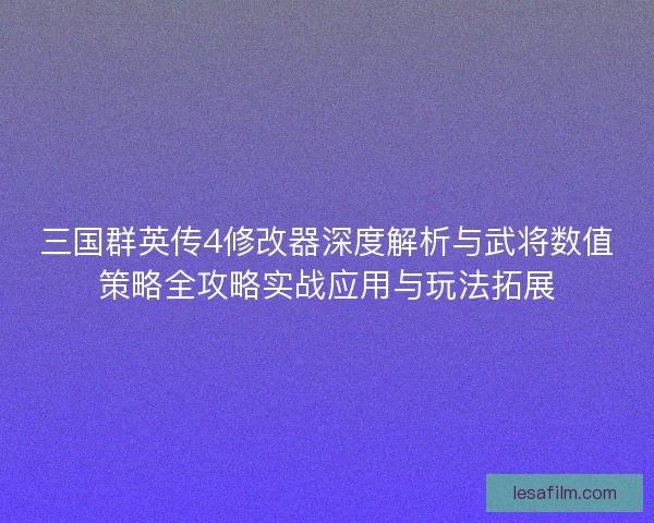 三国群英传4修改器深度解析与武将数值策略全攻略实战应用与玩法拓展 三国群英传4修改器深度解析与武将数值策略全攻略实战应用与玩法拓展