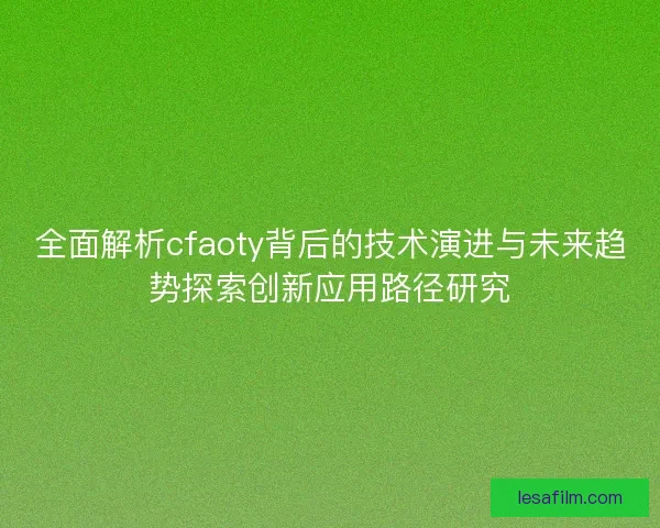 全面解析cfaoty背后的技术演进与未来趋势探索创新应用路径研究