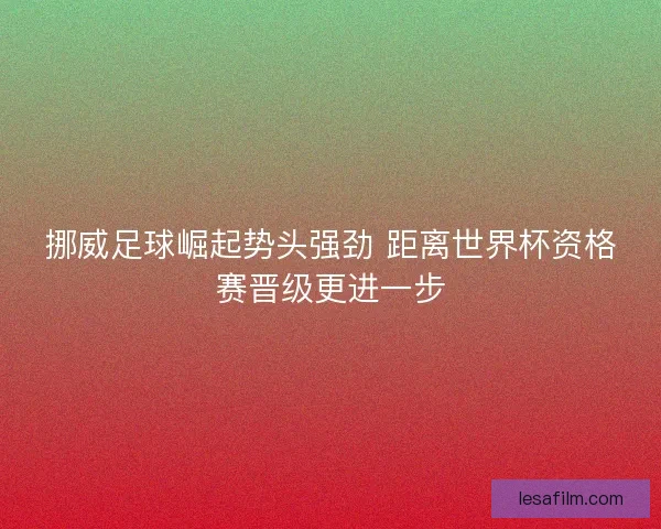 挪威足球崛起势头强劲 距离世界杯资格赛晋级更进一步