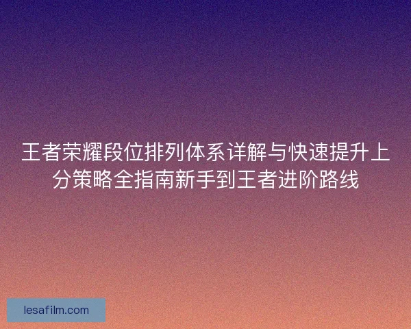 王者荣耀段位排列体系详解与快速提升上分策略全指南新手到王者进阶路线 王者荣耀段位排列体系详解与快速提升上分策略全指南新手到王者进阶路线