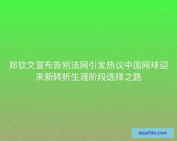 郑钦文宣布告别法网引发热议中国网球迎来新转折生涯阶段选择之路 郑钦文宣布告别法网引发热议中国网球迎来新转折生涯阶段选择之路