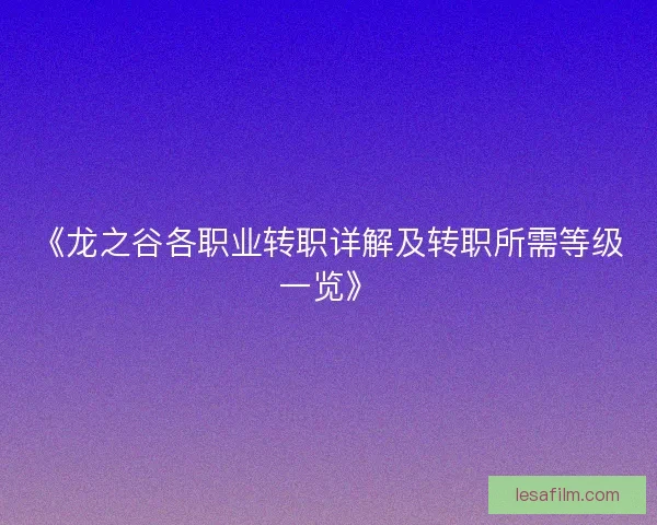 《龙之谷各职业转职详解及转职所需等级一览》 《龙之谷各职业转职详解及转职所需等级一览》