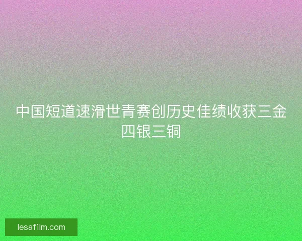 中国短道速滑世青赛创历史佳绩收获三金四银三铜 中国短道速滑世青赛创历史佳绩收获三金四银三铜