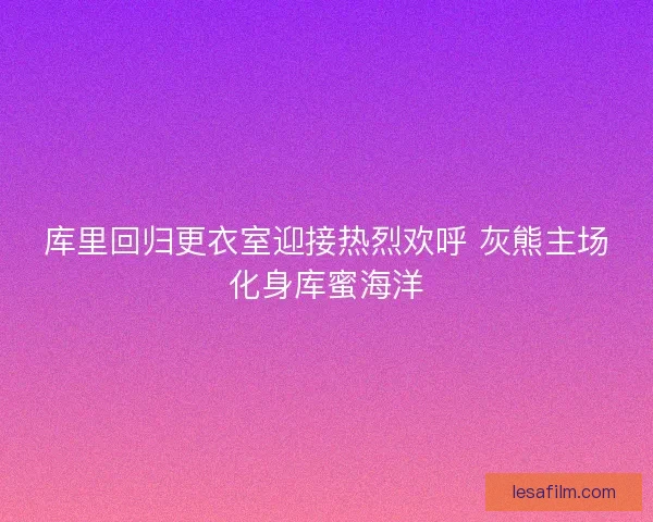 库里回归更衣室迎接热烈欢呼 灰熊主场化身库蜜海洋 库里回归更衣室迎接热烈欢呼 灰熊主场化身库蜜海洋
