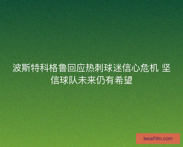 波斯特科格鲁回应热刺球迷信心危机 坚信球队未来仍有希望