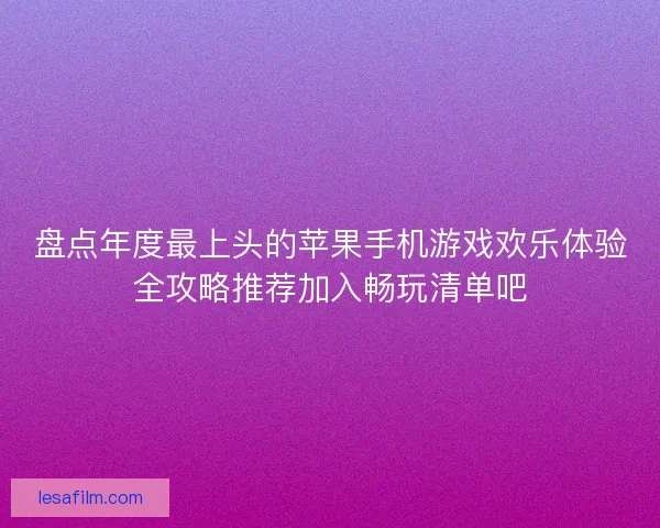 盘点年度最上头的苹果手机游戏欢乐体验全攻略推荐加入畅玩清单吧 盘点年度最上头的苹果手机游戏欢乐体验全攻略推荐加入畅玩清单吧