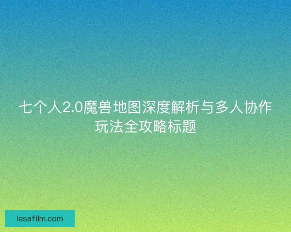 七个人2.0魔兽地图深度解析与多人协作玩法全攻略标题 七个人2.0魔兽地图深度解析与多人协作玩法全攻略标题