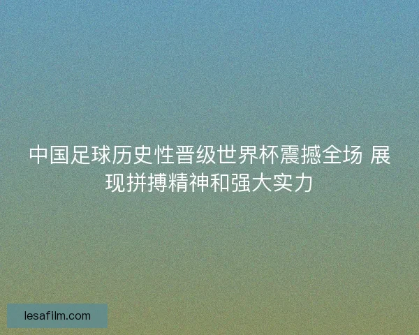 中国足球历史性晋级世界杯震撼全场 展现拼搏精神和强大实力 中国足球历史性晋级世界杯震撼全场 展现拼搏精神和强大实力