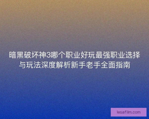 暗黑破坏神3哪个职业好玩最强职业选择与玩法深度解析新手老手全面指南