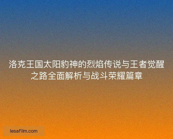 洛克王国太阳豹神的烈焰传说与王者觉醒之路全面解析与战斗荣耀篇章