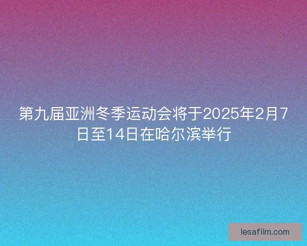 第九届亚洲冬季运动会将于2025年2月7日至14日在哈尔滨举行