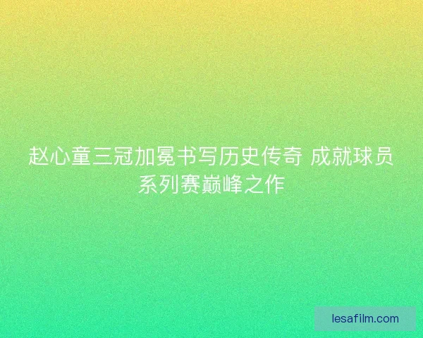 赵心童三冠加冕书写历史传奇 成就球员系列赛巅峰之作