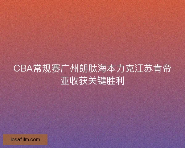 CBA常规赛广州朗肽海本力克江苏肯帝亚收获关键胜利