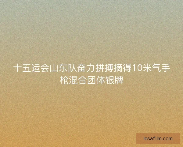 十五运会山东队奋力拼搏摘得10米气手枪混合团体银牌 十五运会山东队奋力拼搏摘得10米气手枪混合团体银牌