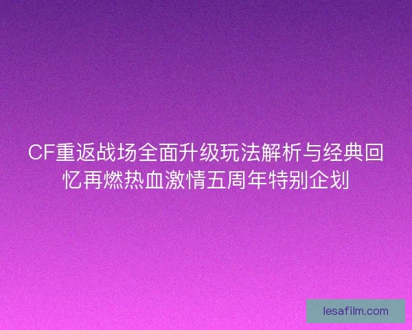 CF重返战场全面升级玩法解析与经典回忆再燃热血激情五周年特别企划 CF重返战场全面升级玩法解析与经典回忆再燃热血激情五周年特别企划