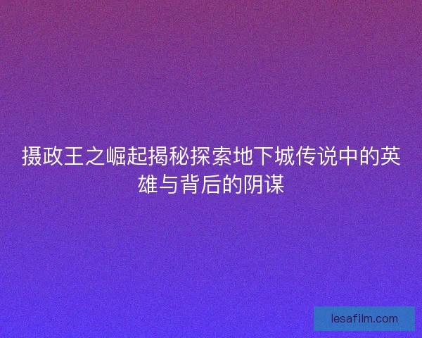 摄政王之崛起揭秘探索地下城传说中的英雄与背后的阴谋