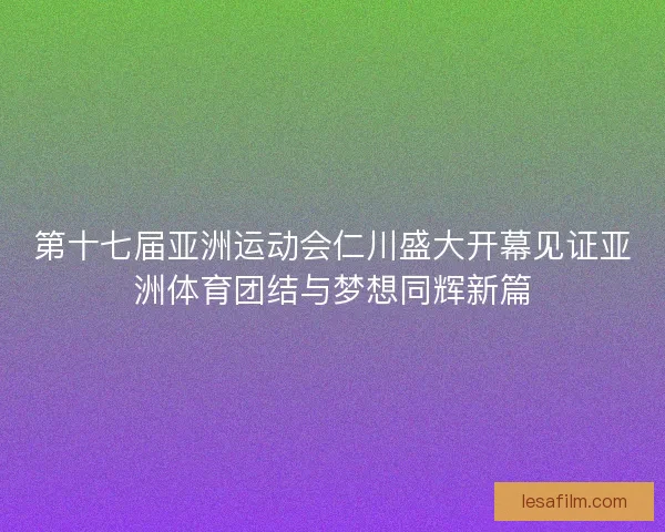 第十七届亚洲运动会仁川盛大开幕见证亚洲体育团结与梦想同辉新篇
