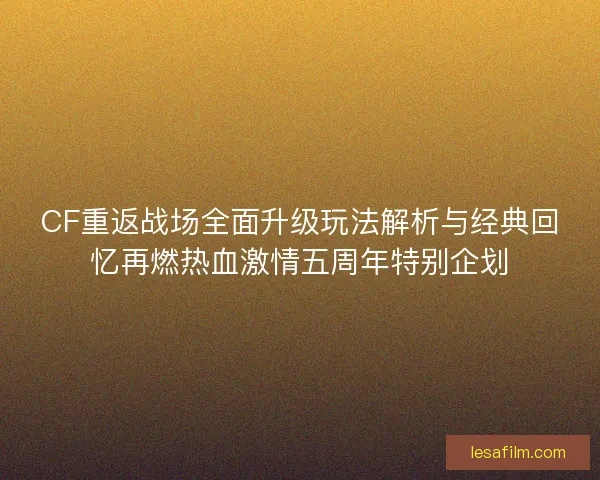 CF重返战场全面升级玩法解析与经典回忆再燃热血激情五周年特别企划 CF重返战场全面升级玩法解析与经典回忆再燃热血激情五周年特别企划
