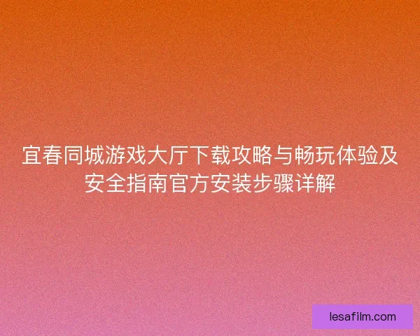 宜春同城游戏大厅下载攻略与畅玩体验及安全指南官方安装步骤详解 宜春同城游戏大厅下载攻略与畅玩体验及安全指南官方安装步骤详解