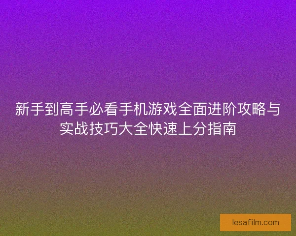 新手到高手必看手机游戏全面进阶攻略与实战技巧大全快速上分指南 新手到高手必看手机游戏全面进阶攻略与实战技巧大全快速上分指南