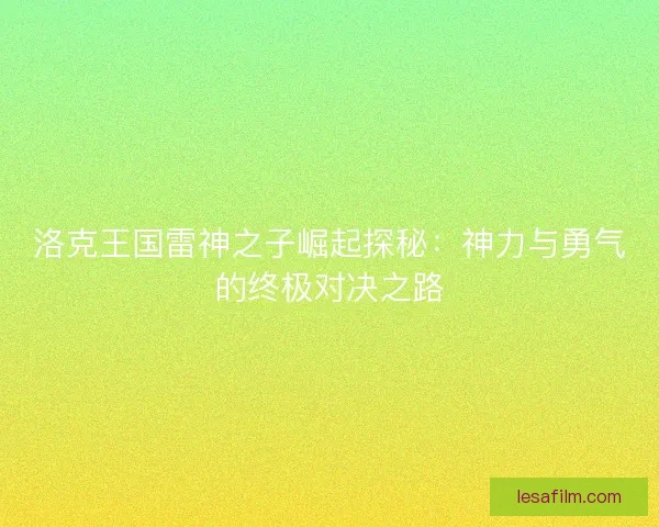 洛克王国雷神之子崛起探秘:神力与勇气的终极对决之路 洛克王国雷神之子崛起探秘:神力与勇气的终极对决之路