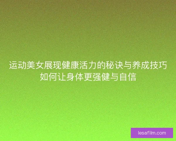 运动美女展现健康活力的秘诀与养成技巧如何让身体更强健与自信 运动美女展现健康活力的秘诀与养成技巧如何让身体更强健与自信