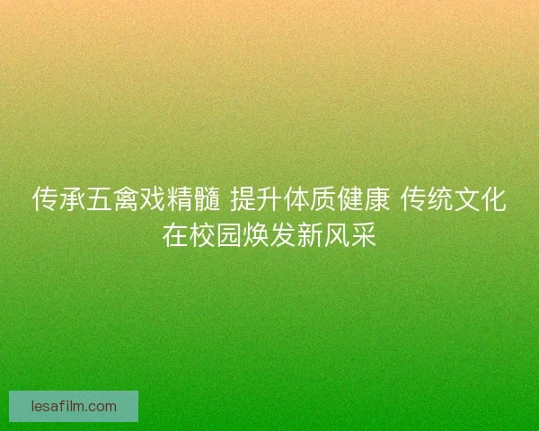 传承五禽戏精髓 提升体质健康 传统文化在校园焕发新风采